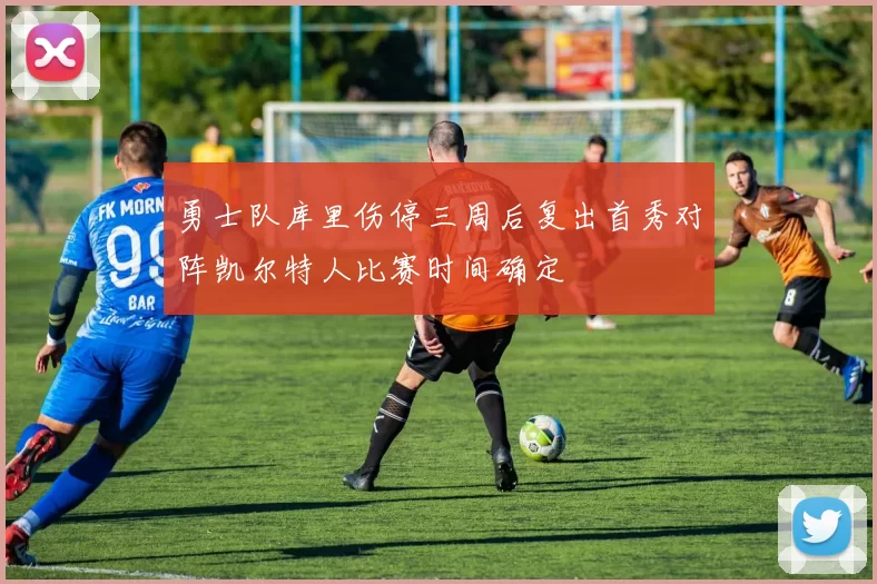 勇士队库里伤停三周后复出首秀对阵凯尔特人比赛时间确定