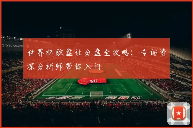 世界杯欧盘让分盘全攻略:专访资深分析师带你入门