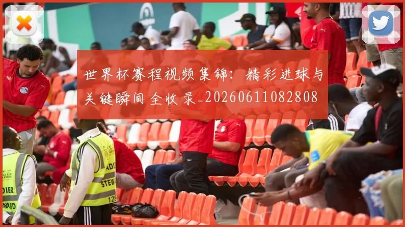 世界杯赛程视频集锦：精彩进球与关键瞬间全收录_20260611082808