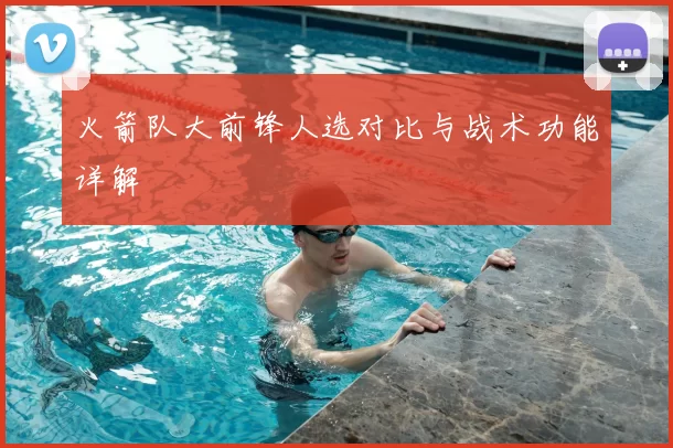火箭队大前锋人选对比与战术功能详解