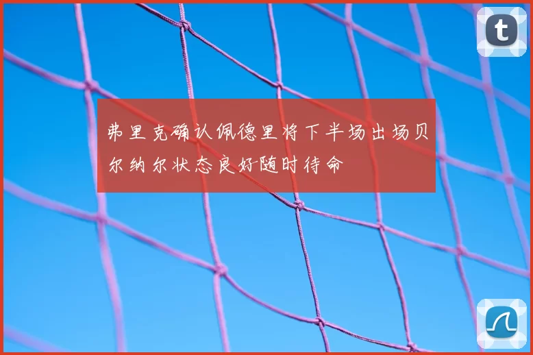 弗里克确认佩德里将下半场出场贝尔纳尔状态良好随时待命