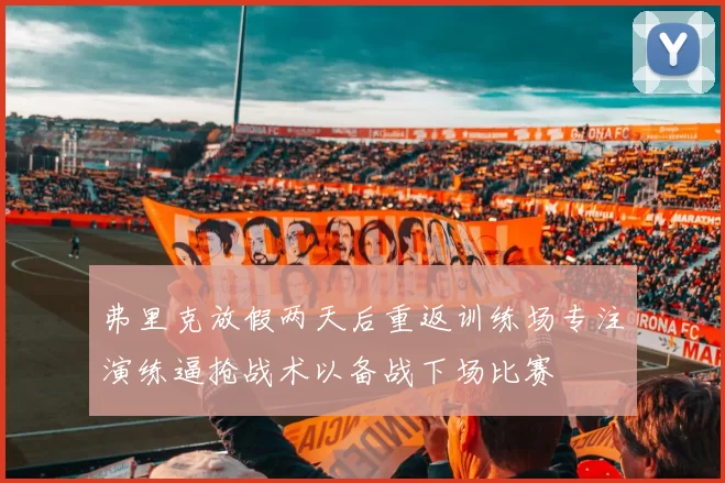弗里克放假两天后重返训练场专注演练逼抢战术以备战下场比赛