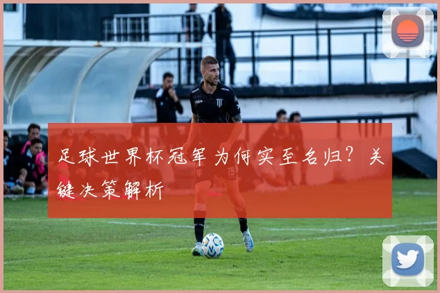 足球世界杯冠军为何实至名归?关键决策解析