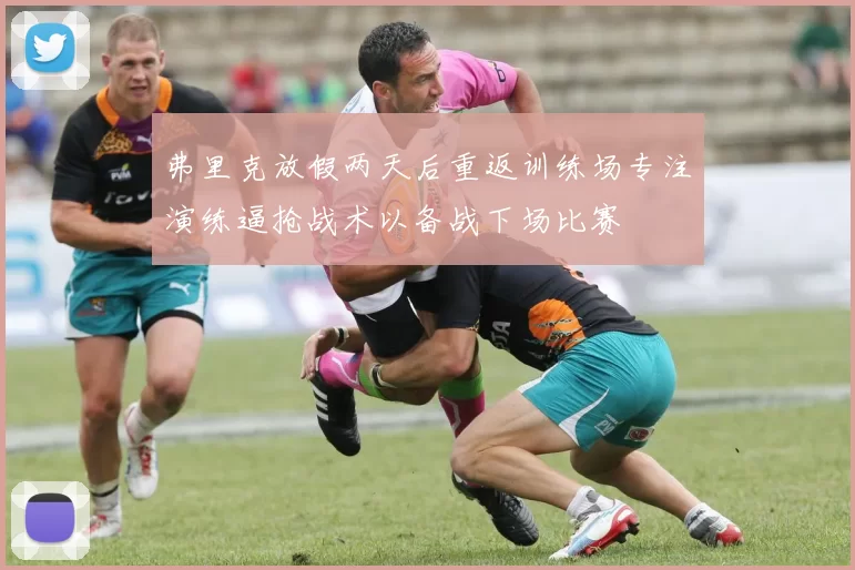 弗里克放假两天后重返训练场专注演练逼抢战术以备战下场比赛