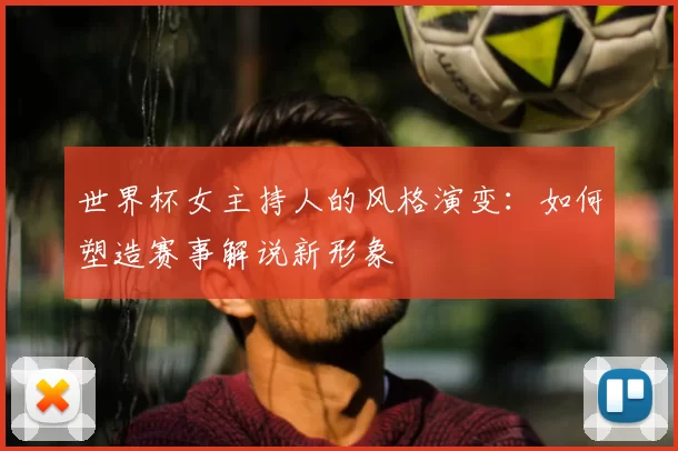 世界杯女主持人的风格演变:如何塑造赛事解说新形象