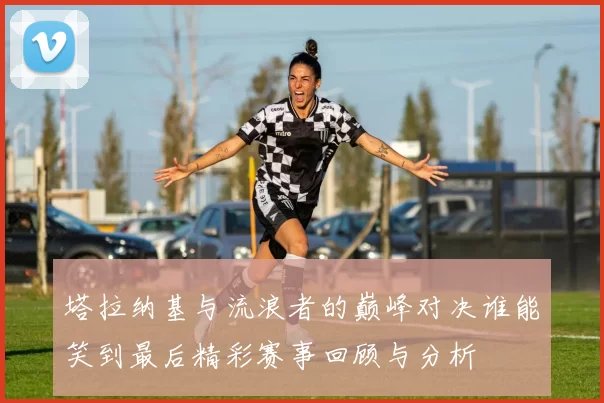 塔拉纳基与流浪者的巅峰对决谁能笑到最后精彩赛事回顾与分析