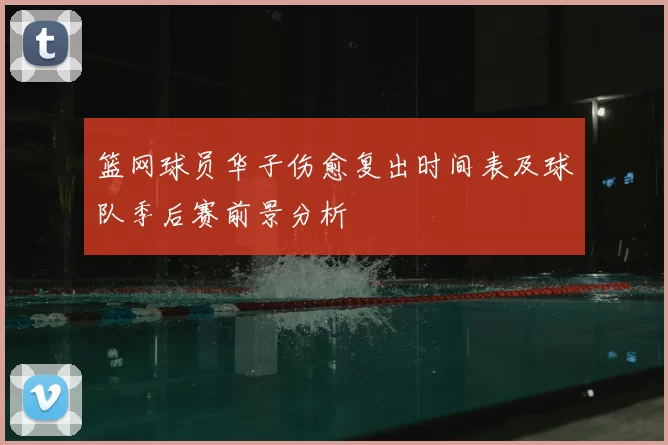 篮网球员华子伤愈复出时间表及球队季后赛前景分析