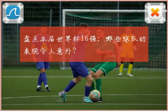 盘点本届世界杯16强：哪些球队的表现令人意外？