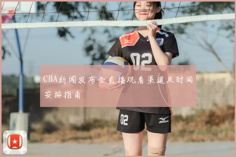 CBA新闻发布会直播观看渠道及时间安排指南