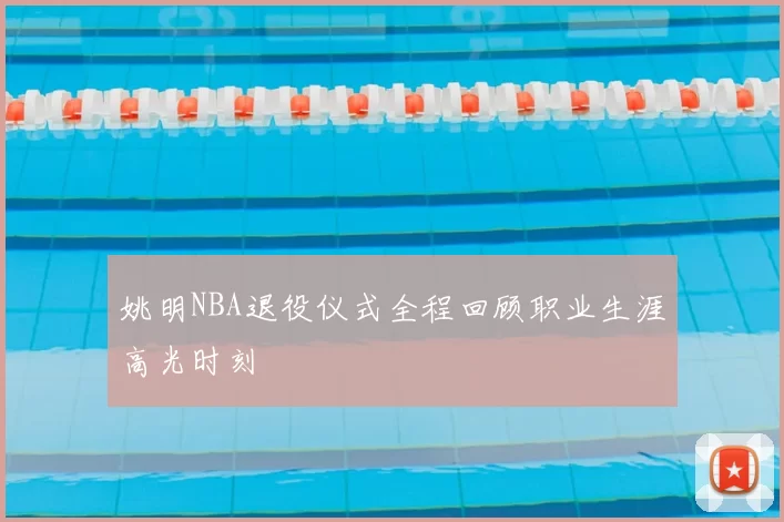 姚明NBA退役仪式全程回顾职业生涯高光时刻