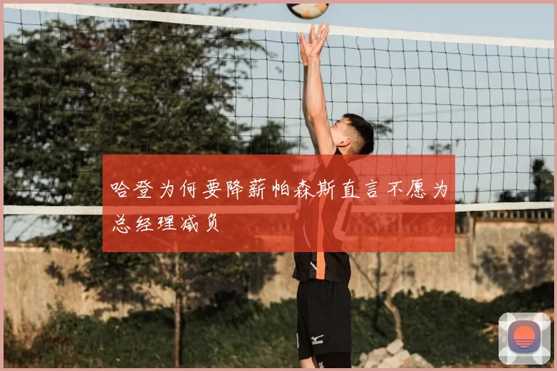 哈登为何要降薪帕森斯直言不愿为总经理减负