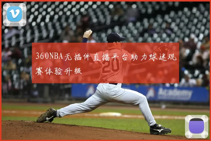 360NBA无插件直播平台助力球迷观赛体验升级