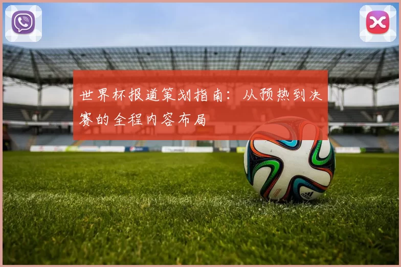 世界杯报道策划指南:从预热到决赛的全程内容布局