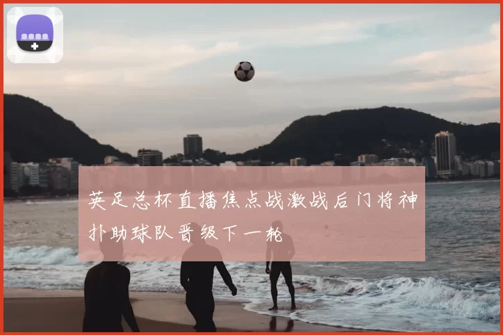 英足总杯直播焦点战激战后门将神扑助球队晋级下一轮