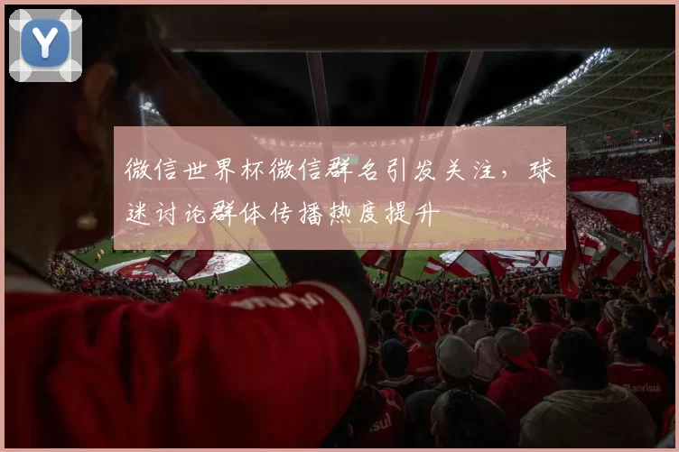 微信世界杯微信群名引发关注,球迷讨论群体传播热度提升