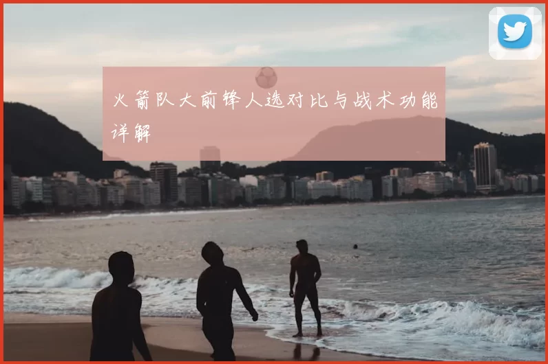 火箭队大前锋人选对比与战术功能详解