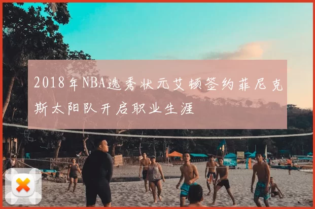 2018年NBA选秀状元艾顿签约菲尼克斯太阳队开启职业生涯