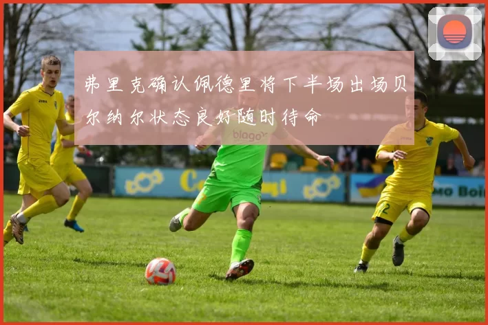 弗里克确认佩德里将下半场出场贝尔纳尔状态良好随时待命
