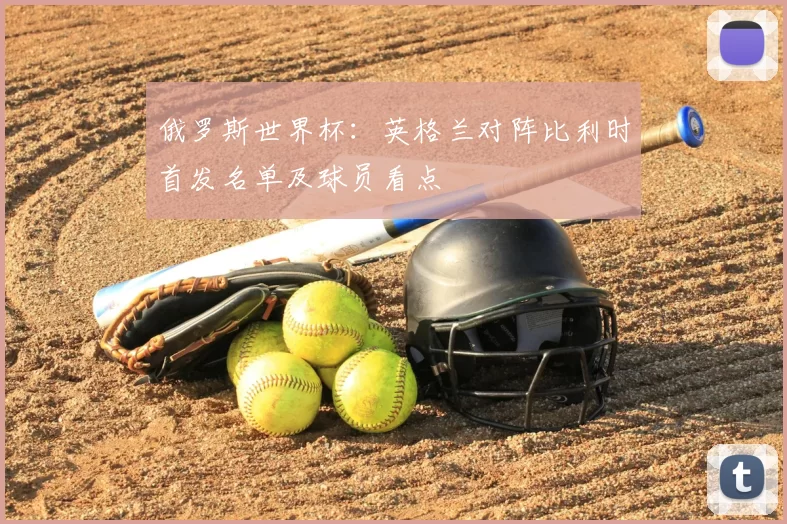 俄罗斯世界杯：英格兰对阵比利时首发名单及球员看点