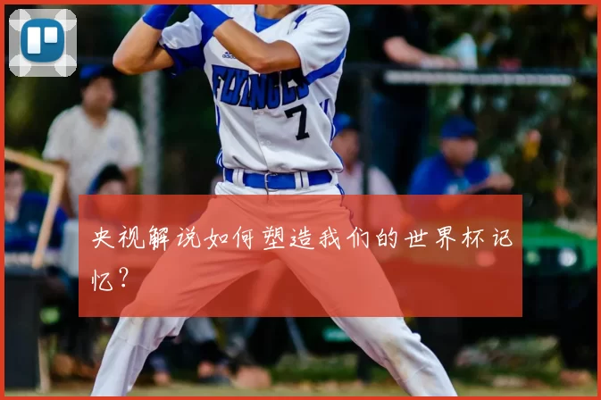 央视解说如何塑造我们的世界杯记忆？