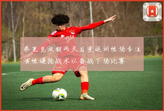 弗里克放假两天后重返训练场专注演练逼抢战术以备战下场比赛