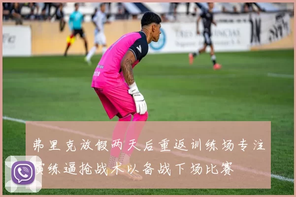 弗里克放假两天后重返训练场专注演练逼抢战术以备战下场比赛
