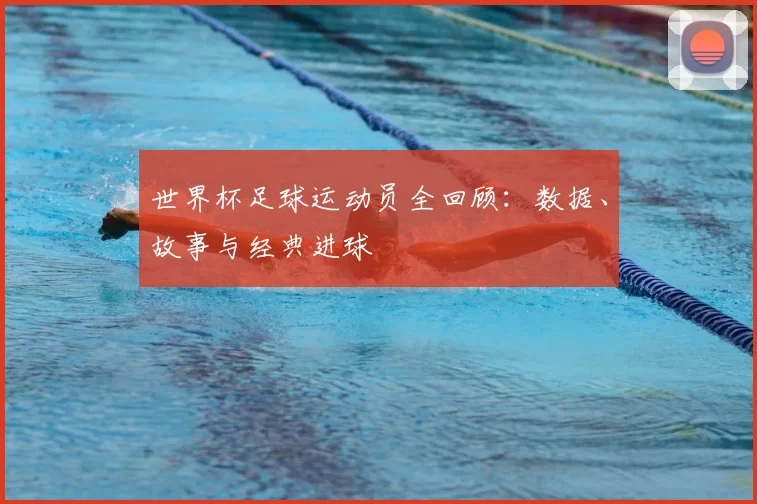 世界杯足球运动员全回顾:数据、故事与经典进球