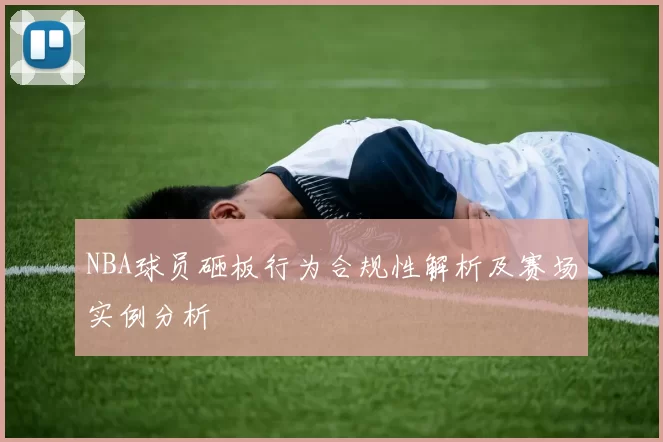 NBA球员砸板行为合规性解析及赛场实例分析