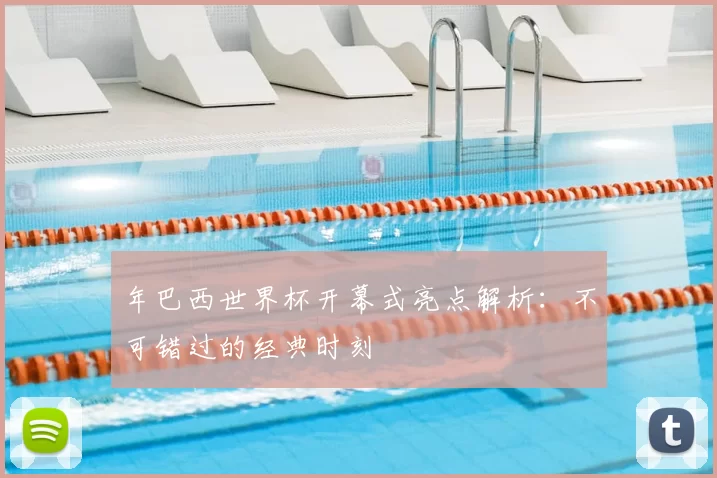 年巴西世界杯开幕式亮点解析:不可错过的经典时刻