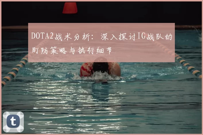 DOTA2战术分析:深入探讨IG战队的盯防策略与执行细节