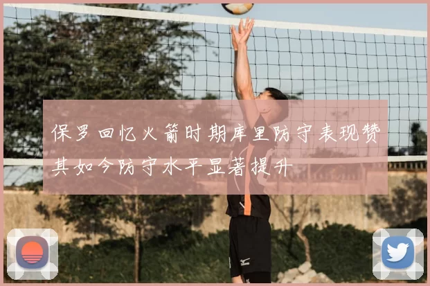 保罗回忆火箭时期库里防守表现赞其如今防守水平显著提升
