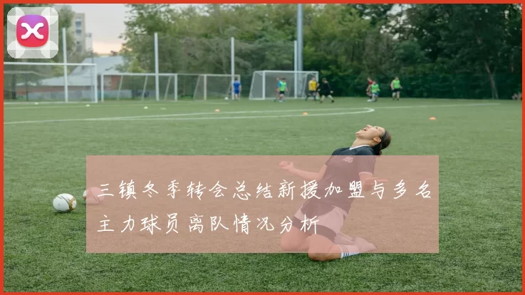 三镇冬季转会总结新援加盟与多名主力球员离队情况分析