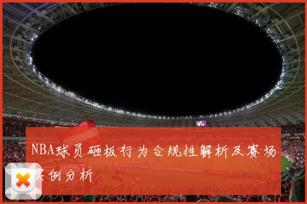NBA球员砸板行为合规性解析及赛场实例分析
