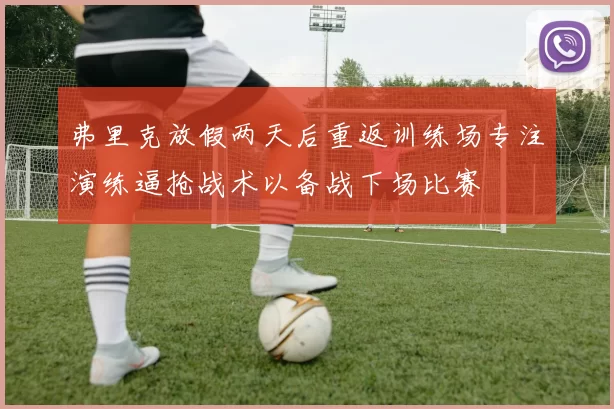 弗里克放假两天后重返训练场专注演练逼抢战术以备战下场比赛